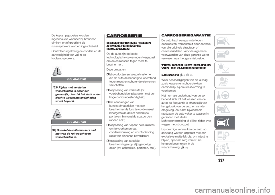 Alfa Romeo Giulietta 2014  Handleiding (in Dutch) De koplampsproeiers worden
ingeschakeld wanneer bij brandend
dimlicht en/of grootlicht de
ruitensproeiers worden ingeschakeld.
Controleer regelmatig de conditie en de
aanwezigheid van vuil in de
kopla