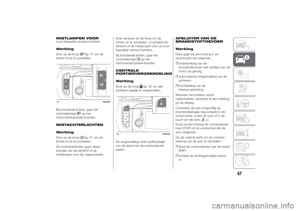 Alfa Romeo Giulietta 2014  Handleiding (in Dutch) MISTLAMPEN VOOR
(voor bepaalde versies/markten)
Werking
Druk op de knop
fig. 41 om de
lichten in/uit te schakelen.
Bij brandende lichten, gaat het
controlelampjeop het
instrumentenpaneel branden.
MIST