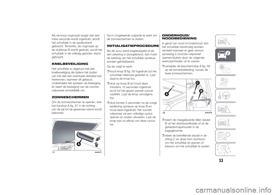 Alfa Romeo Giulietta 2014  Handleiding (in Dutch) Als de knop nogmaals langer dan een
halve seconde wordt ingedrukt, wordt
het schuifdak in de spoilerstand
gebracht. Tenslotte, als nogmaals op
de sluitknop B wordt gedrukt, wordt het
schuifdak in de v