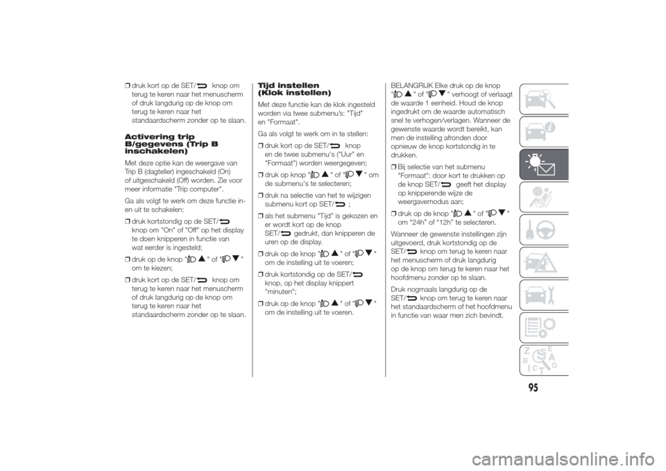 Alfa Romeo Giulietta 2014  Handleiding (in Dutch) ❒druk kort op de SET/
knop om
terug te keren naar het menuscherm
of druk langdurig op de knop om
terug te keren naar het
standaardscherm zonder op te slaan.
Activering trip
B/gegevens (Trip B
inscha