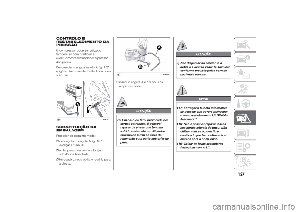 Alfa Romeo Giulietta 2014 Manual do proprietário (in Portuguese) CONTROLO E
RESTABELECIMENTO DA
PRESSÃO
O compressor pode ser utilizado
também só para controlar e
eventualmente restabelecer a pressão
dos pneus.
Desprender o engate rápido A fig. 157
e ligá-lo Alfa Romeo Giulietta 2014 Manual do proprietário (in Portuguese) CONTROLO E
RESTABELECIMENTO DA
PRESSÃO
O compressor pode ser utilizado
também só para controlar e
eventualmente restabelecer a pressão
dos pneus.
Desprender o engate rápido A fig. 157
e ligá-lo