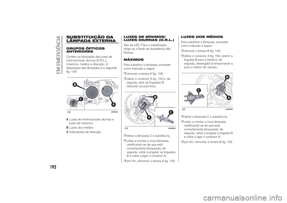 Alfa Romeo Giulietta 2014 Manual do proprietário (in Portuguese) SUBSTITUIÇÃO DA
LÂMPADA EXTERNAGRUPOS ÓPTICOS
ANTERIORES
Contêm as lâmpadas das luzes de
mínimos/luzes diurnas (D.R.L.),
máximos, médios e direcção. A
disposição das lâmpadas é a seguin Alfa Romeo Giulietta 2014 Manual do proprietário (in Portuguese) SUBSTITUIÇÃO DA
LÂMPADA EXTERNAGRUPOS ÓPTICOS
ANTERIORES
Contêm as lâmpadas das luzes de
mínimos/luzes diurnas (D.R.L.),
máximos, médios e direcção. A
disposição das lâmpadas é a seguin