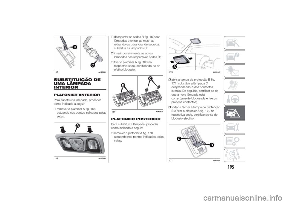 Alfa Romeo Giulietta 2014 Manual do proprietário (in Portuguese) SUBSTITUIÇÃO DE
UMA LÂMPADA
INTERIORPLAFONIER ANTERIOR
Para substituir a lâmpada, proceder
como indicado a seguir:
❒remover o plafonier A fig. 168
actuando nos pontos indicados pelas
setas;❒de Alfa Romeo Giulietta 2014 Manual do proprietário (in Portuguese) SUBSTITUIÇÃO DE
UMA LÂMPADA
INTERIORPLAFONIER ANTERIOR
Para substituir a lâmpada, proceder
como indicado a seguir:
❒remover o plafonier A fig. 168
actuando nos pontos indicados pelas
setas;❒de
