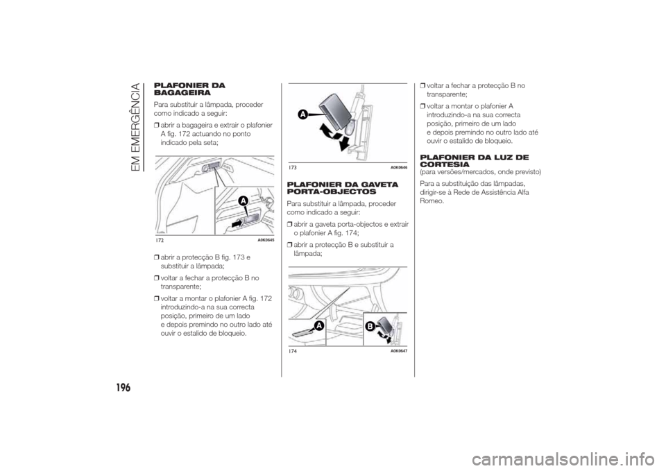 Alfa Romeo Giulietta 2014 Manual do proprietário (in Portuguese) PLAFONIER DA
BAGAGEIRA
Para substituir a lâmpada, proceder
como indicado a seguir:
❒abrir a bagageira e extrair o plafonier
A fig. 172 actuando no ponto
indicado pela seta;
❒abrir a protecção B Alfa Romeo Giulietta 2014 Manual do proprietário (in Portuguese) PLAFONIER DA
BAGAGEIRA
Para substituir a lâmpada, proceder
como indicado a seguir:
❒abrir a bagageira e extrair o plafonier
A fig. 172 actuando no ponto
indicado pela seta;
❒abrir a protecção B