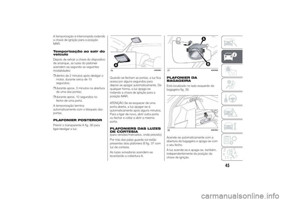 Alfa Romeo Giulietta 2014  Manual do proprietário (in Portuguese) A temporização é interrompida rodando
a chave de ignição para a posição
MAR.
Temporização ao sair do
veículo
Depois de extrair a chave do dispositivo
de arranque, as luzes do plafonier
acend