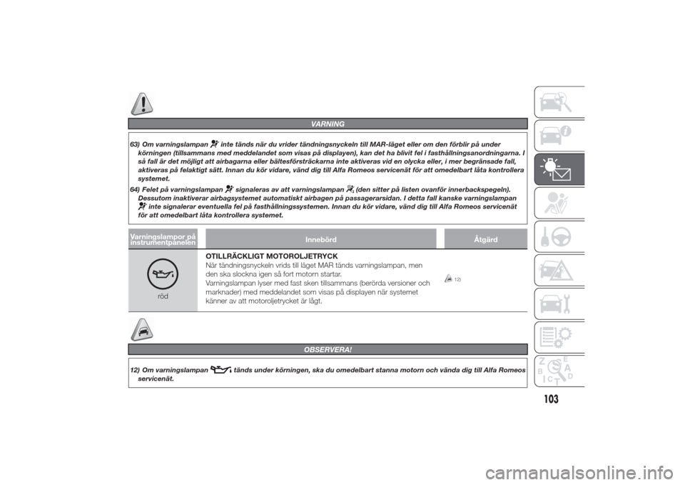 Alfa Romeo Giulietta 2014  Ägarmanual (in Swedish) VARNING
63) Om varningslampan
inte tänds när du vrider tändningsnyckeln till MAR-läget eller om den förblir på under
körningen (tillsammans med meddelandet som visas på displayen), kan det ha 