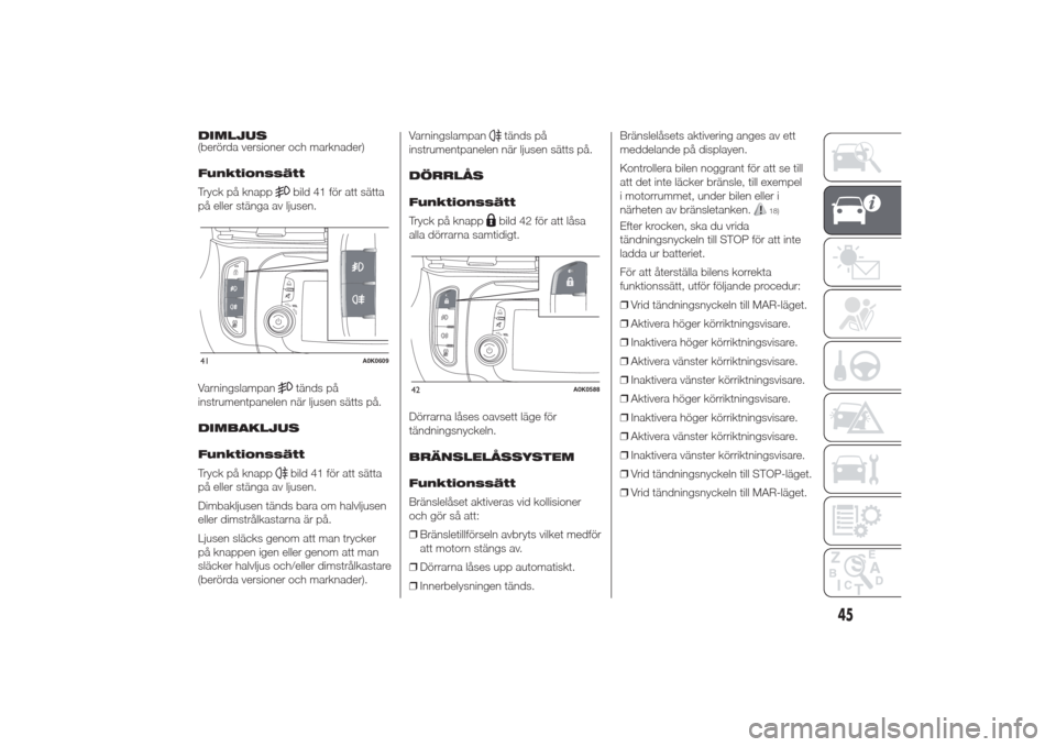 Alfa Romeo Giulietta 2014  Ägarmanual (in Swedish) DIMLJUS
(berörda versioner och marknader)
Funktionssätt
Tryck på knapp
bild 41 för att sätta
på eller stänga av ljusen.
Varningslampantänds på
instrumentpanelen när ljusen sätts på.
DIMBAK