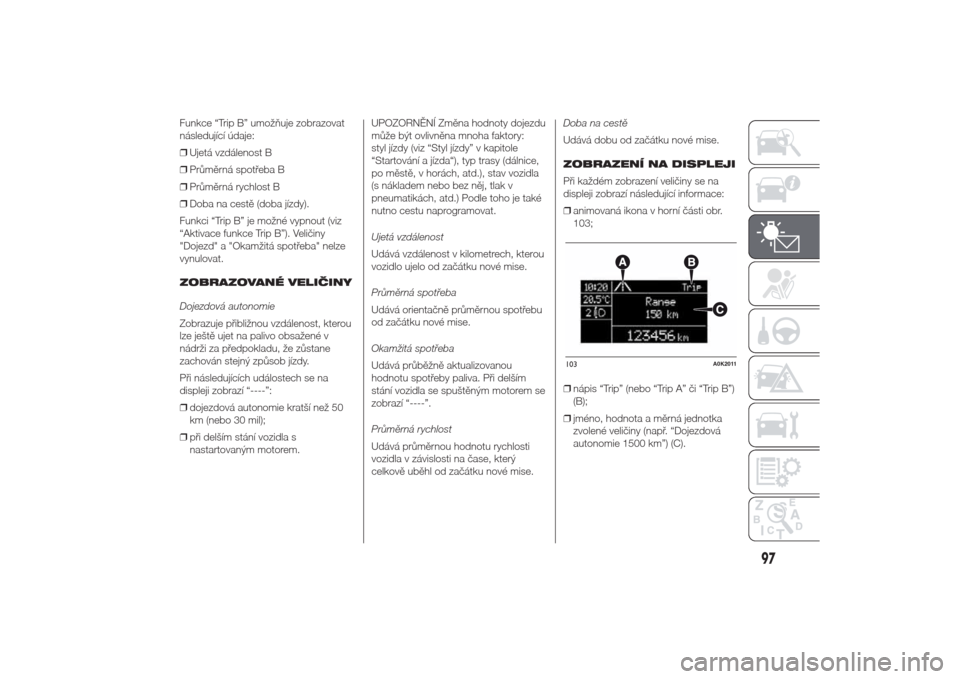 Alfa Romeo Giulietta 2014  Návod k obsluze (in Czech) Funkce “Trip B” umožňuje zobrazovat
následující údaje:
❒Ujetá vzdálenost B
❒Průměrná spotřeba B
❒Průměrná rychlost B
❒Doba na cestě (doba jízdy).
Funkci “Trip B” je mo