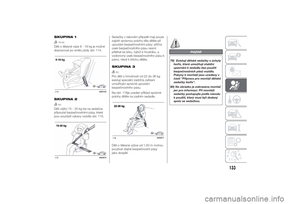 Alfa Romeo Giulietta 2014  Návod k obsluze (in Czech) SKUPINA 1
79) 80)
Děti o tělesné váze9-18kgjemožné
dopravovat po směru jízdy obr. 114.
SKUPINA 2
80)
Děti vážící 15 - 25 kg lze na sedačce
připoutat bezpečnostními pásy, které
jsou 