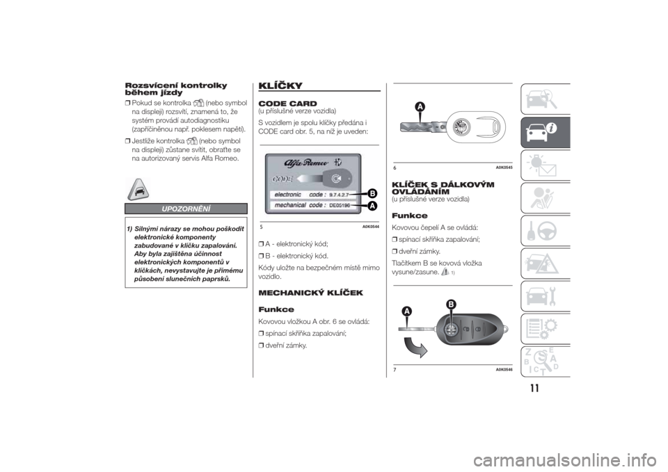 Alfa Romeo Giulietta 2014  Návod k obsluze (in Czech) Rozsvícení kontrolky
během jízdy
❒Pokud se kontrolka
(nebo symbol
na displeji) rozsvítí, znamená to, že
systém provádí autodiagnostiku
(zapříčiněnou např. poklesem napětí).
❒Jest