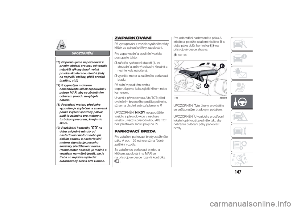Alfa Romeo Giulietta 2014  Návod k obsluze (in Czech) UPOZORNĚNÍ
16) Doporučujeme nepožadovat v
prvním období provozu od vozidla
nejvyšší výkony (např. velmi
prudké akcelerace, dlouhé jízdy
na nejvyšší otáčky, příliš prudká
brzděn