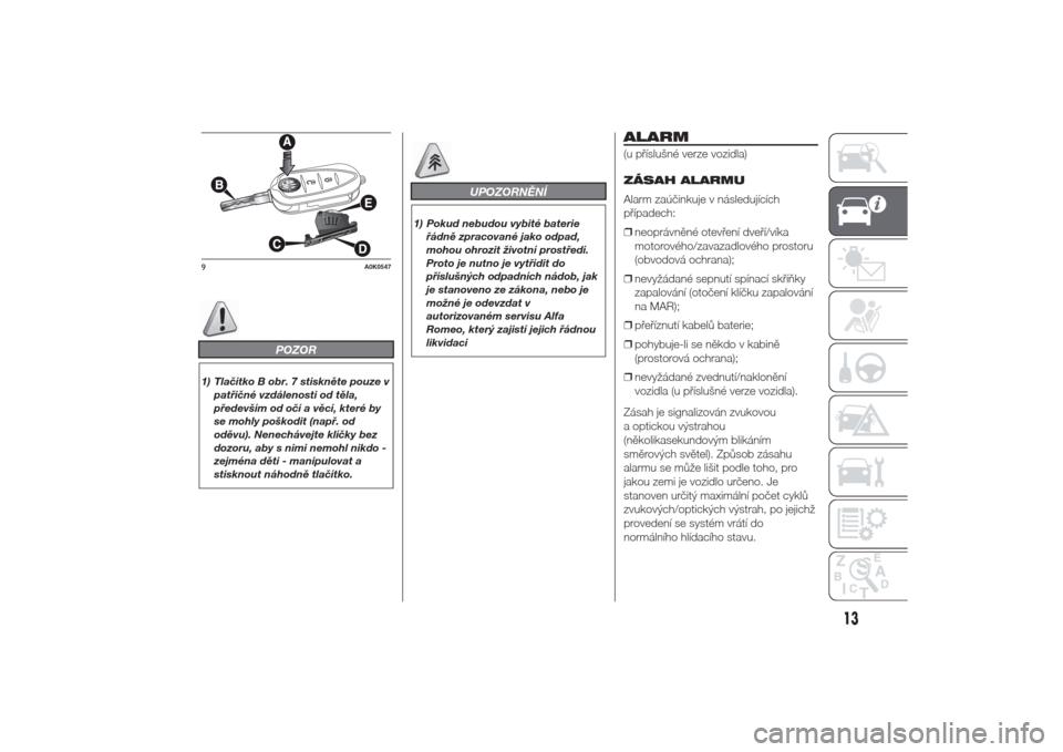 Alfa Romeo Giulietta 2014  Návod k obsluze (in Czech) POZOR
1) Tlačítko B obr. 7 stiskněte pouze v
patřičné vzdálenosti od těla,
především od očí a věcí, které by
se mohly poškodit (např. od
oděvu). Nenechávejte klíčky bez
dozoru, a