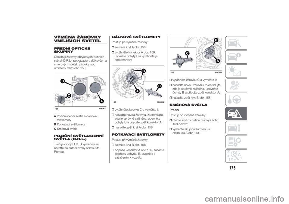 Alfa Romeo Giulietta 2014  Návod k obsluze (in Czech) VÝMĚNA ŽÁROVKY
VNĚJŠÍCH SVĚTELPŘEDNÍ OPTICKÉ
SKUPINY
Obsahují žárovky obrysových/denních
světel (D.R.L), potkávacích, dálkových a
směrových světel. Žárovky jsou
umístěny ta