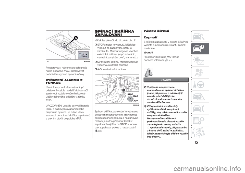 Alfa Romeo Giulietta 2014  Návod k obsluze (in Czech) Prostorovou / náklonovou ochranu je
nutno případně znovu deaktivovat
po každém vypnutí spínací skříňky.
VYŘAZENÍ ALARMU Z
FUNKCE
Pro úplné vypnutí alarmu (např. při
odstavení vozid