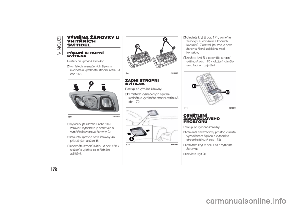Alfa Romeo Giulietta 2014  Návod k obsluze (in Czech) VÝMĚNA ŽÁROVKY U
VNITŘNÍCH
SVÍTIDELPŘEDNÍ STROPNÍ
SVÍTILNA
Postup při výměně žárovky:
❒v místech vyznačených šipkami
uvolněte a vytáhněte stropní svítilnu A
obr. 168;
❒vy