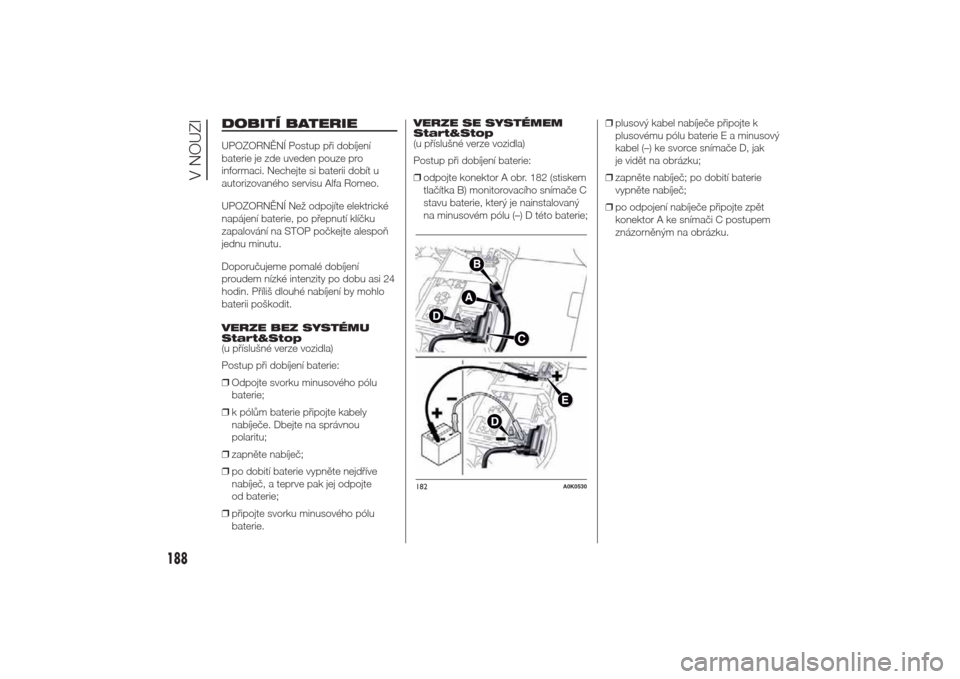 Alfa Romeo Giulietta 2014 Návod k obsluze (in Czech) DOBITÍ BATERIEUPOZORNĚNÍ Postup při dobíjení
baterie je zde uveden pouze pro
informaci. Nechejte si baterii dobít u
autorizovaného servisu Alfa Romeo.
UPOZORNĚNÍ Než odpojíte elektrické
n Alfa Romeo Giulietta 2014 Návod k obsluze (in Czech) DOBITÍ BATERIEUPOZORNĚNÍ Postup při dobíjení
baterie je zde uveden pouze pro
informaci. Nechejte si baterii dobít u
autorizovaného servisu Alfa Romeo.
UPOZORNĚNÍ Než odpojíte elektrické
n