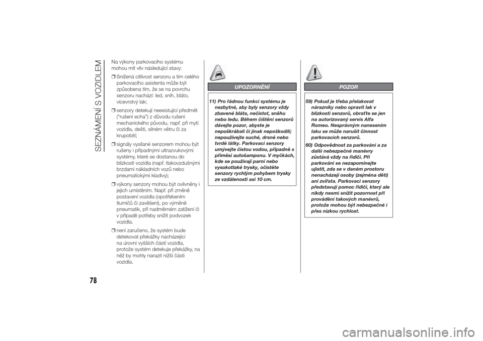 Alfa Romeo Giulietta 2014  Návod k obsluze (in Czech) Na výkony parkovacího systému
mohou mít vliv následující stavy:
❒Snížená citlivost senzoru a tím celého
parkovacího asistenta může být
způsobena tím, že se na povrchu
senzoru nach