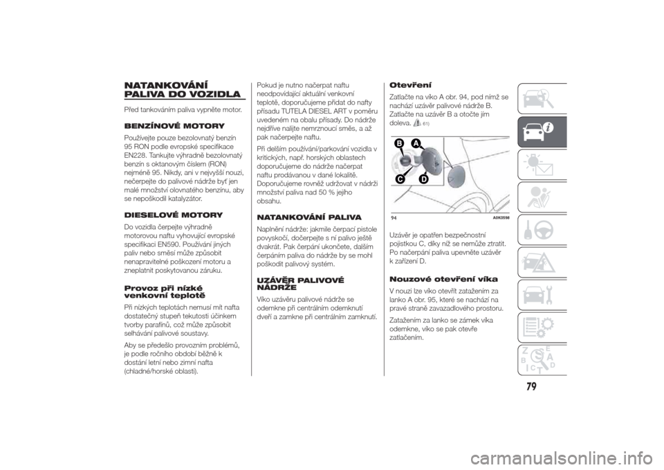 Alfa Romeo Giulietta 2014  Návod k obsluze (in Czech) NATANKOVÁNÍ
PALIVA DO VOZIDLAPřed tankováním paliva vypněte motor.
BENZÍNOVÉ MOTORY
Používejte pouze bezolovnatý benzín
95 RON podle evropské specifikace
EN228. Tankujte výhradně bezolo