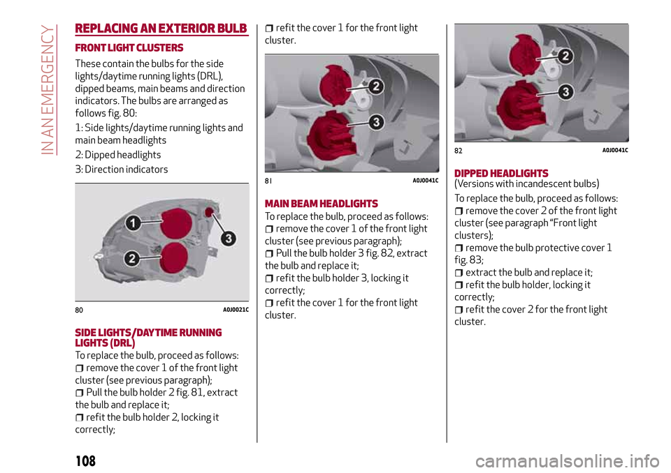 Alfa Romeo MiTo 2017 Owners Manual REPLACING AN EXTERIOR BULB
FRONT LIGHT CLUSTERS
These contain the bulbs for the side
lights/daytime running lights (DRL),
dipped beams, main beams and direction
indicators. The bulbs are arranged as
f Alfa Romeo MiTo 2017 Owners Manual REPLACING AN EXTERIOR BULB
FRONT LIGHT CLUSTERS
These contain the bulbs for the side
lights/daytime running lights (DRL),
dipped beams, main beams and direction
indicators. The bulbs are arranged as
f