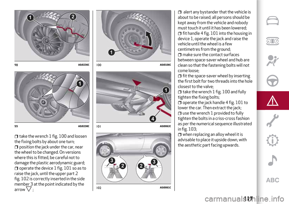 Alfa Romeo MiTo 2017  Owners Manual take the wrench 1 fig. 100 and loosen
the fixing bolts by about one turn;
position the jack under the car, near
the wheel to be changed. On versions
where this is fitted, be careful not to
damage the 
