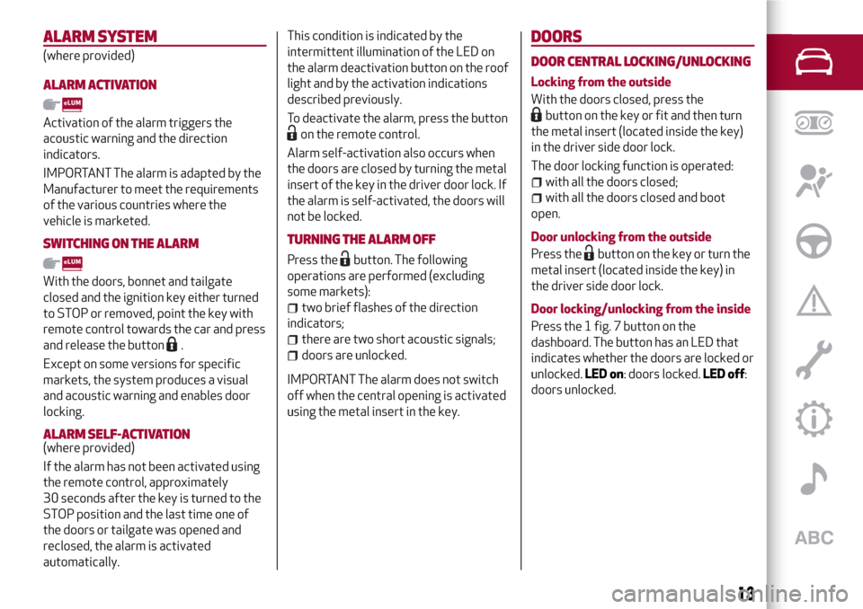 Alfa Romeo MiTo 2017  Owners Manual ALARMSYSTEM
(where provided)
ALARM ACTIVATION
Activation of the alarm triggers the
acoustic warning and the direction
indicators.
IMPORTANT The alarm is adapted by the
Manufacturer to meet the require
