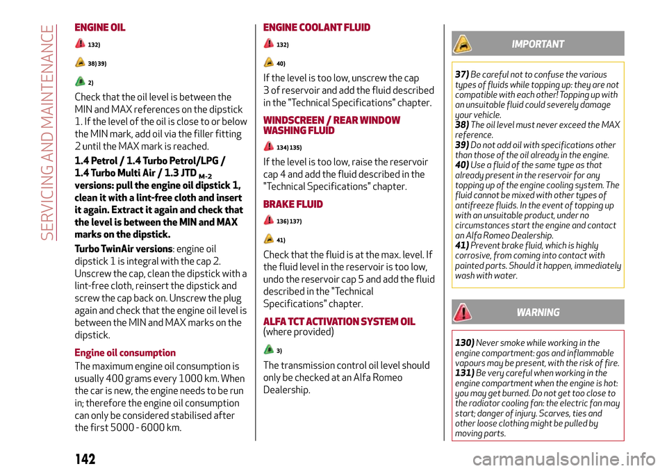 Alfa Romeo MiTo 2017  Owners Manual ENGINE OIL
132)
38) 39)
2)
Check that the oil level is between the
MIN and MAX references on the dipstick
1. If the level of the oil is close to or below
the MIN mark, add oil via the filler fitting
2
