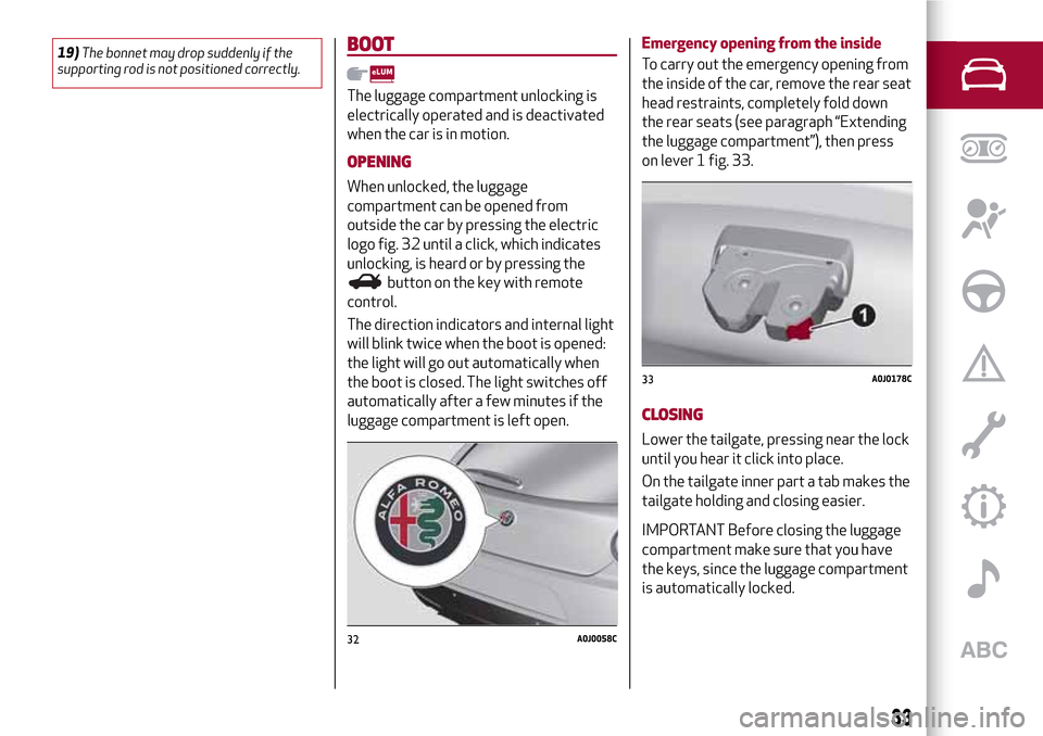 Alfa Romeo MiTo 2017  Owners Manual 19)The bonnet may drop suddenly if the
supporting rod is not positioned correctly.BOOT
The luggage compartment unlocking is
electrically operated and is deactivated
when the car is in motion.
OPENING
