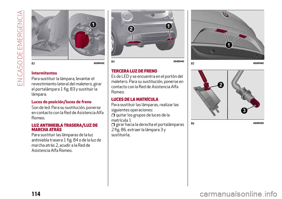 Alfa Romeo MiTo 2017 Manual del propietario (in Spanish) Intermitentes
Para sustituir la lámpara, levantar el
revestimiento lateral del maletero, girar
el portalámpara 1 fig. 83 y sustituir la
lámpara.
Luces de posición/luces de freno
Son de led. Para s Alfa Romeo MiTo 2017 Manual del propietario (in Spanish) Intermitentes
Para sustituir la lámpara, levantar el
revestimiento lateral del maletero, girar
el portalámpara 1 fig. 83 y sustituir la
lámpara.
Luces de posición/luces de freno
Son de led. Para s