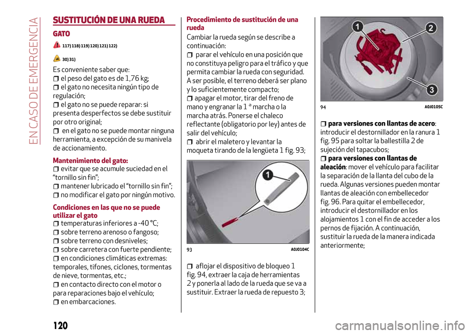 Alfa Romeo MiTo 2017  Manual del propietario (in Spanish) SUSTITUCIÓN DE UNA RUEDA
GATO
117) 118) 119) 120) 121) 122)
30) 31)
Es conveniente saber que:
el peso del gato es de 1,76 kg;
el gato no necesita ningún tipo de
regulación;
el gato no se puede repa