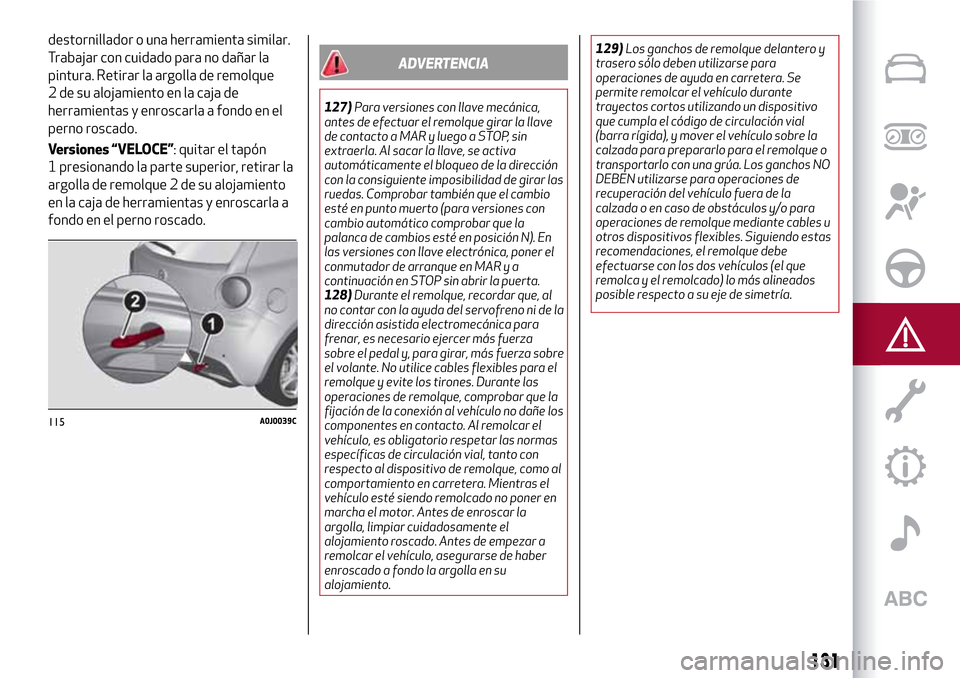 Alfa Romeo MiTo 2017 Manual del propietario (in Spanish) destornillador o una herramienta similar.
Trabajar con cuidado para no dañar la
pintura. Retirar la argolla de remolque
2 de su alojamiento en la caja de
herramientas y enroscarla a fondo en el
perno Alfa Romeo MiTo 2017 Manual del propietario (in Spanish) destornillador o una herramienta similar.
Trabajar con cuidado para no dañar la
pintura. Retirar la argolla de remolque
2 de su alojamiento en la caja de
herramientas y enroscarla a fondo en el
perno