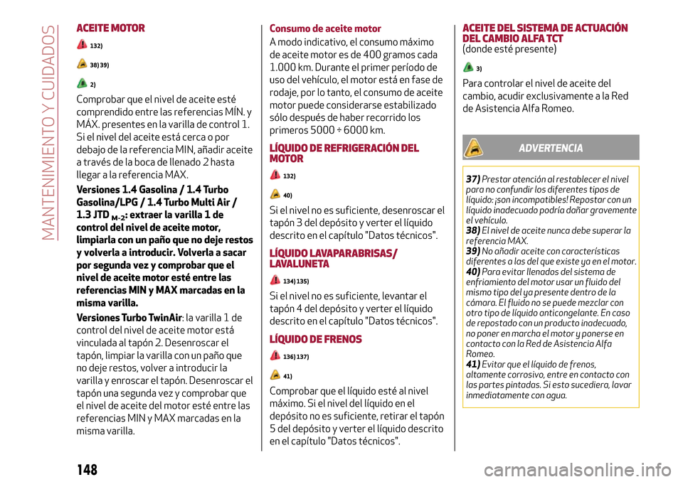 Alfa Romeo MiTo 2017 Manual del propietario (in Spanish) ACEITE MOTOR
132)
38) 39)
2)
Comprobar que el nivel de aceite esté
comprendido entre las referencias MÍN. y
MÁX. presentes en la varilla de control 1.
Si el nivel del aceite está cerca o por
debaj Alfa Romeo MiTo 2017 Manual del propietario (in Spanish) ACEITE MOTOR
132)
38) 39)
2)
Comprobar que el nivel de aceite esté
comprendido entre las referencias MÍN. y
MÁX. presentes en la varilla de control 1.
Si el nivel del aceite está cerca o por
debaj