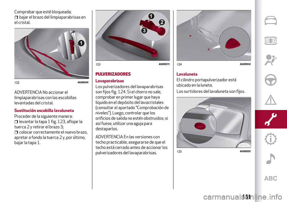 Alfa Romeo MiTo 2017 Manual del propietario (in Spanish) Comprobar que esté bloqueada;
bajar el brazo del limpiaparabrisas en
el cristal.
ADVERTENCIA No accionar el
limpiaparabrisas con las escobillas
levantadas del cristal.
Sustitución escobilla lavalune Alfa Romeo MiTo 2017 Manual del propietario (in Spanish) Comprobar que esté bloqueada;
bajar el brazo del limpiaparabrisas en
el cristal.
ADVERTENCIA No accionar el
limpiaparabrisas con las escobillas
levantadas del cristal.
Sustitución escobilla lavalune