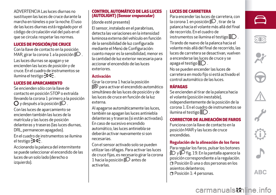 Alfa Romeo MiTo 2017  Manual del propietario (in Spanish) ADVERTENCIA Las luces diurnas no
sustituyen las luces de cruce durante la
marcha en túneles o por la noche. El uso
de las luces diurnas está regulado por el
código de circulación vial del país en