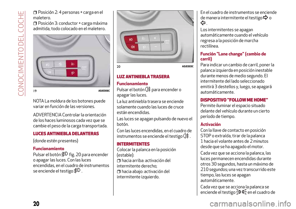 Alfa Romeo MiTo 2017  Manual del propietario (in Spanish) Posición 2: 4 personas + carga en el
maletero.
Posición 3: conductor + carga máxima
admitida, todo colocado en el maletero.
NOTA La moldura de los botones puede
variar en función de las versiones.