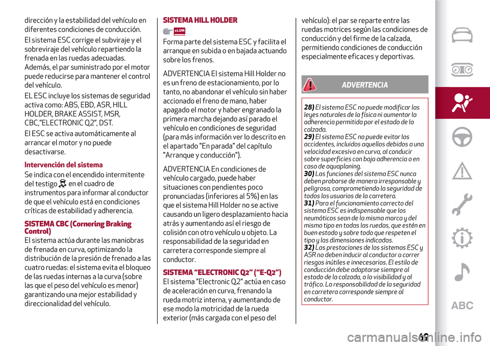 Alfa Romeo MiTo 2017  Manual del propietario (in Spanish) dirección y la estabilidad del vehículo en
diferentes condiciones de conducción.
El sistema ESC corrige el subviraje y el
sobreviraje del vehículo repartiendo la
frenada en las ruedas adecuadas.
A
