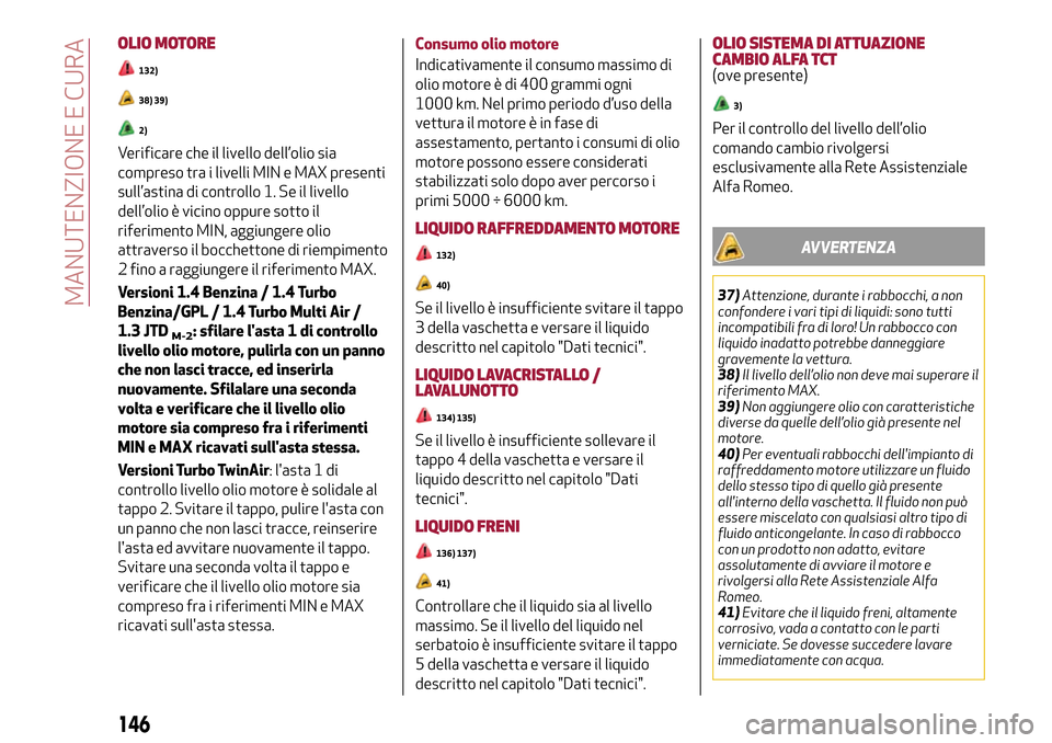 Alfa Romeo MiTo 2017 Manuale del proprietario (in Italian) OLIO MOTORE
132)
38) 39)
2)
Verificare che il livello dell’olio sia
compreso tra i livelli MIN e MAX presenti
sull’astina di controllo 1. Se il livello
dell’olio è vicino oppure sotto il
riferi Alfa Romeo MiTo 2017 Manuale del proprietario (in Italian) OLIO MOTORE
132)
38) 39)
2)
Verificare che il livello dell’olio sia
compreso tra i livelli MIN e MAX presenti
sull’astina di controllo 1. Se il livello
dell’olio è vicino oppure sotto il
riferi