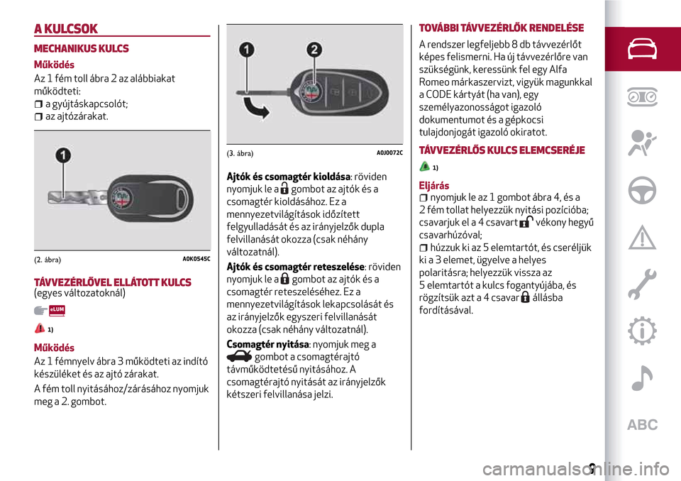 Alfa Romeo MiTo 2017 Kezelési útmutató (in Hungarian) A KULCSOK
MECHANIKUS KULCS
Működés
Az 1 fém toll ábra 2 az alábbiakat
működteti:
a gyújtáskapcsolót;
az ajtózárakat.
TÁVVEZÉRLŐVEL ELLÁTOTT KULCS(egyes változatoknál)
1)
Működés
Alfa Romeo MiTo 2017 Kezelési útmutató (in Hungarian) A KULCSOK
MECHANIKUS KULCS
Működés
Az 1 fém toll ábra 2 az alábbiakat
működteti:
a gyújtáskapcsolót;
az ajtózárakat.
TÁVVEZÉRLŐVEL ELLÁTOTT KULCS(egyes változatoknál)
1)
Működés
