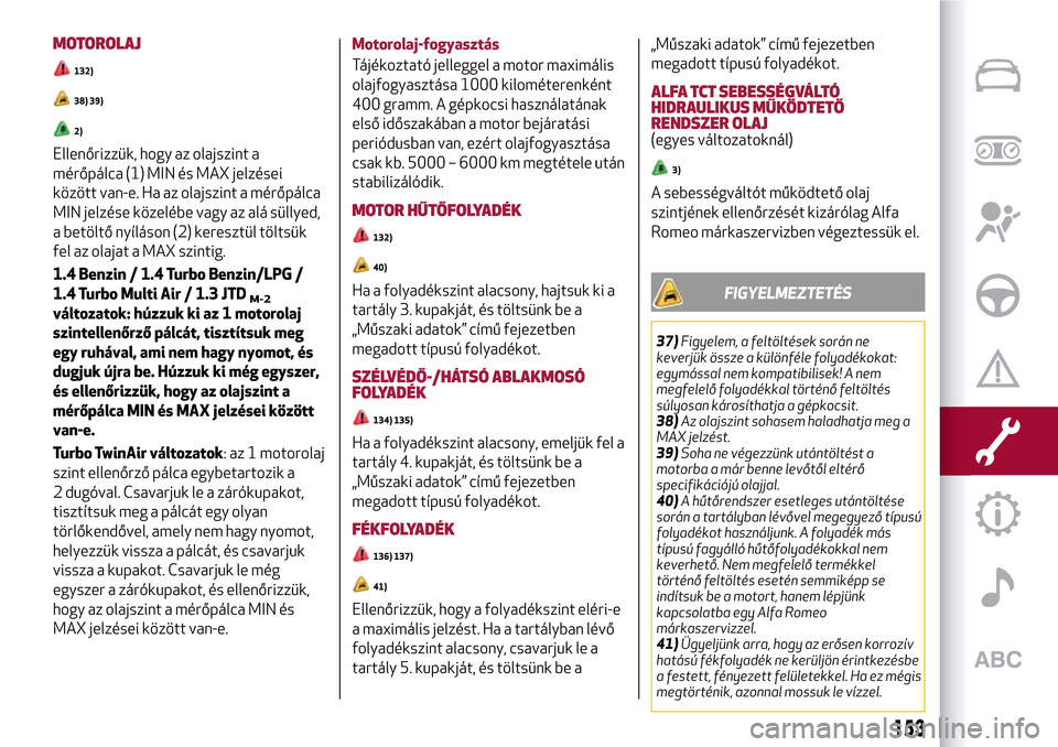 Alfa Romeo MiTo 2017 Kezelési útmutató (in Hungarian) MOTOROLAJ
132)
38) 39)
2)
Ellenőrizzük, hogy az olajszint a
mérőpálca (1) MIN és MAX jelzései
között van-e. Ha az olajszint a mérőpálca
MIN jelzése közelébe vagy az alá süllyed,
a bet Alfa Romeo MiTo 2017 Kezelési útmutató (in Hungarian) MOTOROLAJ
132)
38) 39)
2)
Ellenőrizzük, hogy az olajszint a
mérőpálca (1) MIN és MAX jelzései
között van-e. Ha az olajszint a mérőpálca
MIN jelzése közelébe vagy az alá süllyed,
a bet