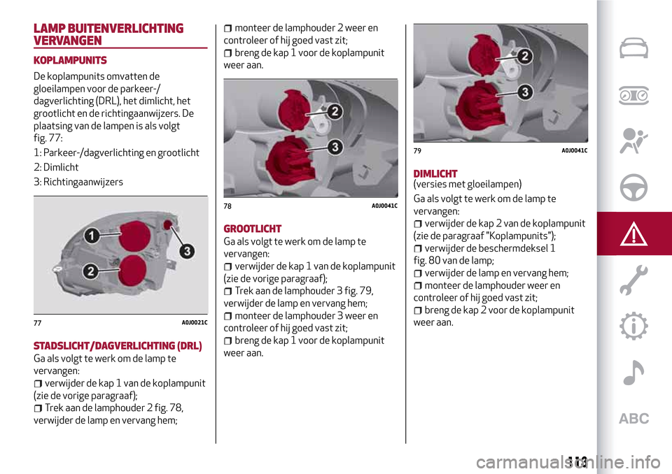 Alfa Romeo MiTo 2017 Handleiding (in Dutch) LAMP BUITENVERLICHTING
VERVANGEN
KOPLAMPUNITS
De koplampunits omvatten de
gloeilampen voor de parkeer-/
dagverlichting (DRL), het dimlicht, het
grootlicht en de richtingaanwijzers. De
plaatsing van de Alfa Romeo MiTo 2017 Handleiding (in Dutch) LAMP BUITENVERLICHTING
VERVANGEN
KOPLAMPUNITS
De koplampunits omvatten de
gloeilampen voor de parkeer-/
dagverlichting (DRL), het dimlicht, het
grootlicht en de richtingaanwijzers. De
plaatsing van de