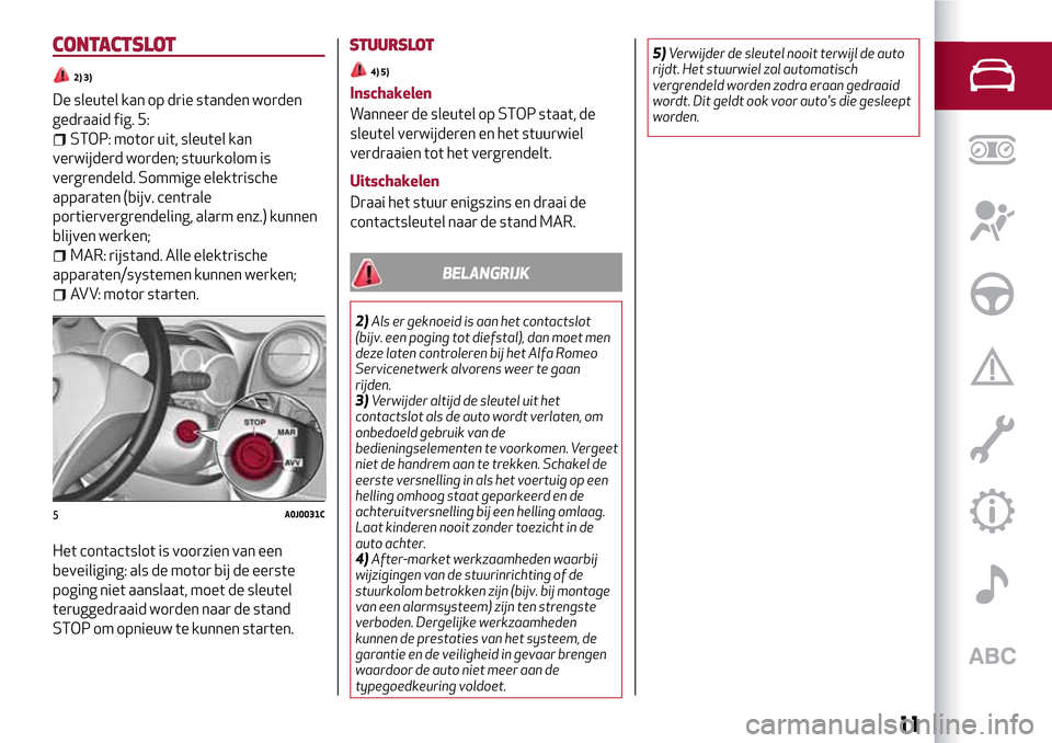 Alfa Romeo MiTo 2017  Handleiding (in Dutch) CONTACTSLOT
2) 3)
De sleutel kan op drie standen worden
gedraaid fig. 5:
STOP: motor uit, sleutel kan
verwijderd worden; stuurkolom is
vergrendeld. Sommige elektrische
apparaten (bijv. centrale
portie