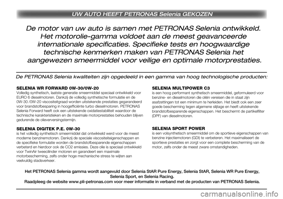Alfa Romeo MiTo 2017 Handleiding (in Dutch) UW AUTO HEEFT PETRONAS Selenia GEKOZEN
De motor van uw auto is samen met PETRONAS Selenia ontwikkeld.
Het motorolie-gamma voldoet aan de meest geavanceerde
internationale specificaties. Specifieke t Alfa Romeo MiTo 2017 Handleiding (in Dutch) UW AUTO HEEFT PETRONAS Selenia GEKOZEN
De motor van uw auto is samen met PETRONAS Selenia ontwikkeld.
Het motorolie-gamma voldoet aan de meest geavanceerde
internationale specificaties. Specifieke t