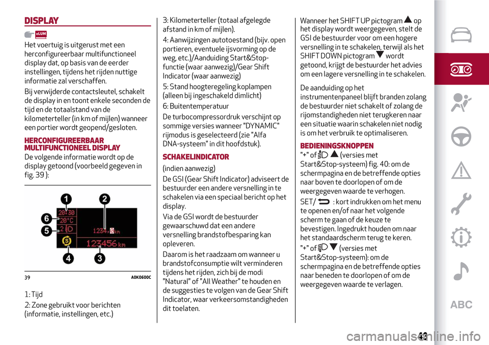 Alfa Romeo MiTo 2017 Handleiding (in Dutch) DISPLAY
Het voertuig is uitgerust met een
herconfigureerbaar multifunctioneel
display dat, op basis van de eerder
instellingen, tijdens het rijden nuttige
informatie zal verschaffen.
Bij verwijderde c Alfa Romeo MiTo 2017 Handleiding (in Dutch) DISPLAY
Het voertuig is uitgerust met een
herconfigureerbaar multifunctioneel
display dat, op basis van de eerder
instellingen, tijdens het rijden nuttige
informatie zal verschaffen.
Bij verwijderde c