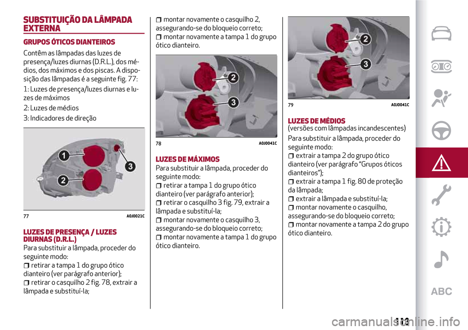 Alfa Romeo MiTo 2017 Manual do proprietário (in Portuguese) SUBSTITUIÇÃO DA LÂMPADA
EXTERNA
GRUPOS ÓTICOS DIANTEIROS
Contêm as lâmpadas das luzes de
presença/luzes diurnas (D.R.L.), dos mé-
dios, dos máximos e dos piscas. A dispo-
sição das lâmpada Alfa Romeo MiTo 2017 Manual do proprietário (in Portuguese) SUBSTITUIÇÃO DA LÂMPADA
EXTERNA
GRUPOS ÓTICOS DIANTEIROS
Contêm as lâmpadas das luzes de
presença/luzes diurnas (D.R.L.), dos mé-
dios, dos máximos e dos piscas. A dispo-
sição das lâmpada