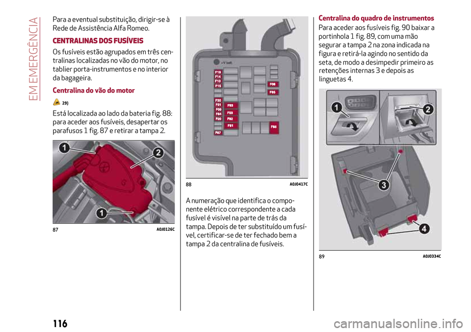 Alfa Romeo MiTo 2017 Manual do proprietário (in Portuguese) Para a eventual substituição, dirigir-se à
Rede de Assistência Alfa Romeo.
CENTRALINAS DOS FUSÍVEIS
Os fusíveis estão agrupados em três cen-
tralinas localizadas no vão do motor, no
tablier p Alfa Romeo MiTo 2017 Manual do proprietário (in Portuguese) Para a eventual substituição, dirigir-se à
Rede de Assistência Alfa Romeo.
CENTRALINAS DOS FUSÍVEIS
Os fusíveis estão agrupados em três cen-
tralinas localizadas no vão do motor, no
tablier p
