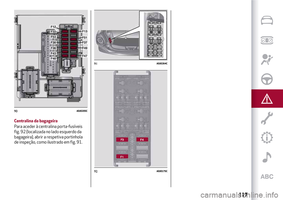 Alfa Romeo MiTo 2017 Manual do proprietário (in Portuguese) Centralina da bagageira
Para aceder à centralina porta-fusíveis
fig. 92 (localizada no lado esquerdo da
bagageira), abrir a respetiva portinhola
de inspeção, como ilustrado em fig. 91.
90A0J0205C
Alfa Romeo MiTo 2017 Manual do proprietário (in Portuguese) Centralina da bagageira
Para aceder à centralina porta-fusíveis
fig. 92 (localizada no lado esquerdo da
bagageira), abrir a respetiva portinhola
de inspeção, como ilustrado em fig. 91.
90A0J0205C