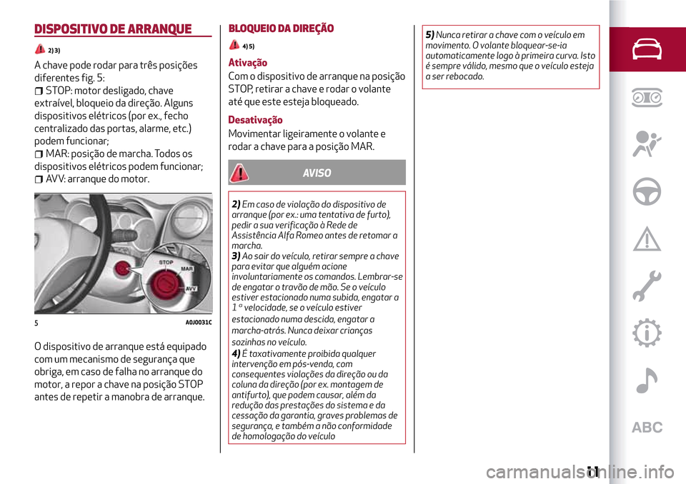Alfa Romeo MiTo 2017  Manual do proprietário (in Portuguese) DISPOSITIVO DE ARRANQUE
2) 3)
A chave pode rodar para três posições
diferentes fig. 5:
STOP: motor desligado, chave
extraível, bloqueio da direção. Alguns
dispositivos elétricos (por ex., fecho