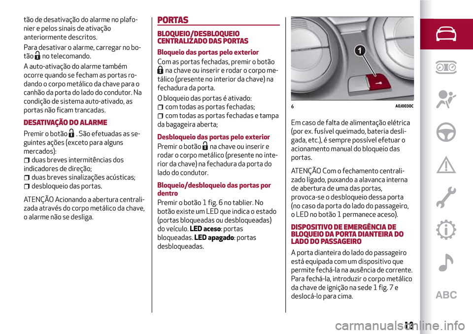 Alfa Romeo MiTo 2017  Manual do proprietário (in Portuguese) tão de desativação do alarme no plafo-
nier e pelos sinais de ativação
anteriormente descritos.
Para desativar o alarme, carregar no bo-
tão
no telecomando.
A auto-ativação do alarme também
o