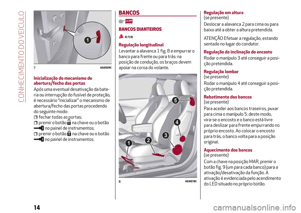Alfa Romeo MiTo 2017  Manual do proprietário (in Portuguese) Inicialização do mecanismo de
abertura/fecho das portas
Após uma eventual desativação da bate-
ria ou interrupção do fusível de proteção,
é necessário “inicializar” o mecanismo de
aber