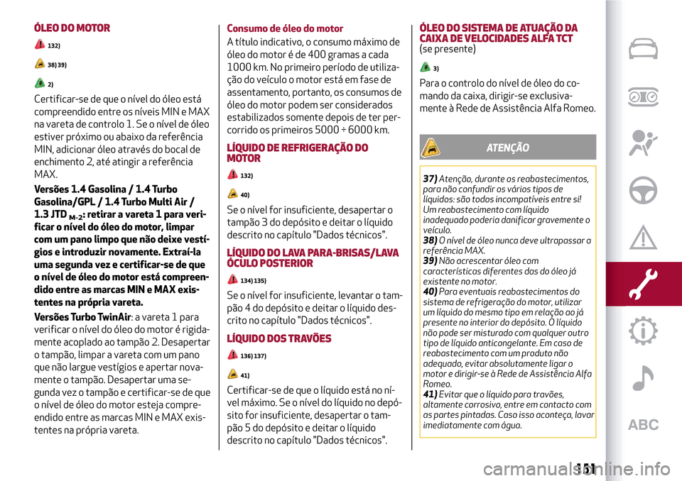 Alfa Romeo MiTo 2017 Manual do proprietário (in Portuguese) ÓLEO DO MOTOR
132)
38) 39)
2)
Certificar-se de que o nível do óleo está
compreendido entre os níveis MIN e MAX
na vareta de controlo 1. Se o nível de óleo
estiver próximo ou abaixo da referên Alfa Romeo MiTo 2017 Manual do proprietário (in Portuguese) ÓLEO DO MOTOR
132)
38) 39)
2)
Certificar-se de que o nível do óleo está
compreendido entre os níveis MIN e MAX
na vareta de controlo 1. Se o nível de óleo
estiver próximo ou abaixo da referên