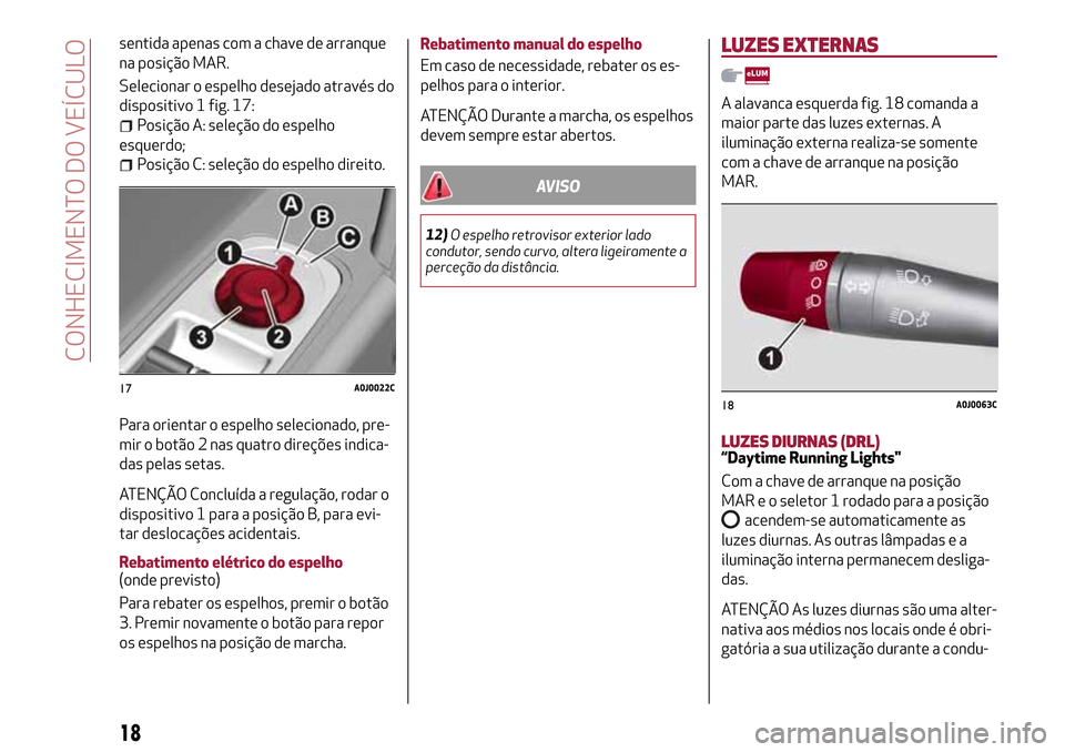 Alfa Romeo MiTo 2017  Manual do proprietário (in Portuguese) sentida apenas com a chave de arranque
na posição MAR.
Selecionar o espelho desejado através do
dispositivo 1 fig. 17:
Posição A: seleção do espelho
esquerdo;
Posição C: seleção do espelho 
